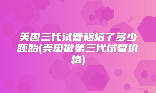 美国三代试管移植了多少胚胎(美国做第三代试管价格)