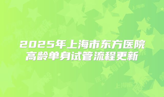 2025年上海市东方医院高龄单身试管流程更新