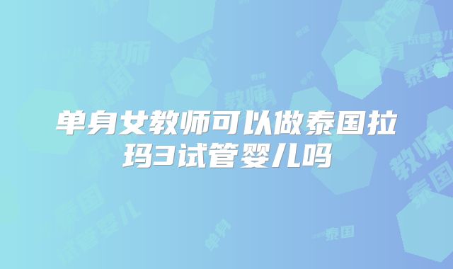 单身女教师可以做泰国拉玛3试管婴儿吗