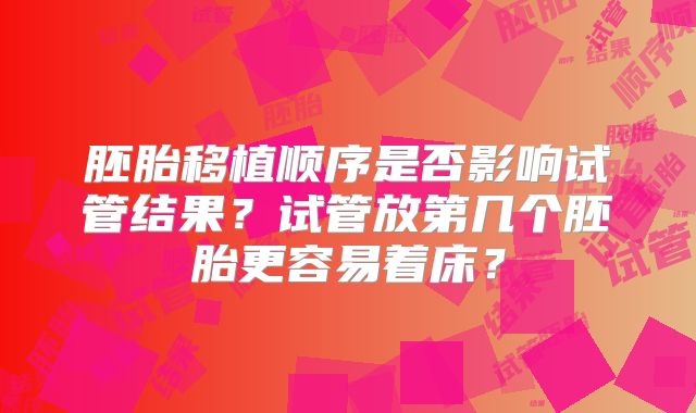 胚胎移植顺序是否影响试管结果?试管放第几个胚胎更容易着床?
