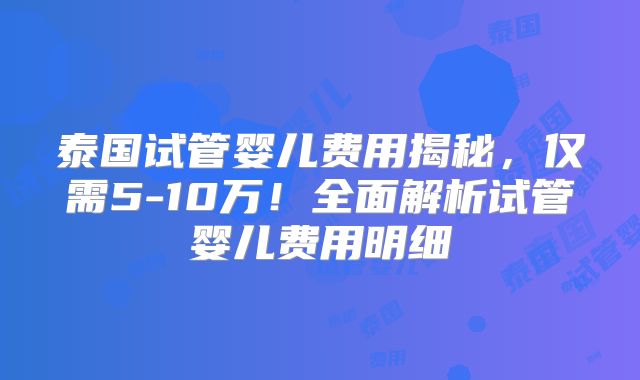泰国试管婴儿费用揭秘，仅需5-10万！全面解析试管婴儿费用明细