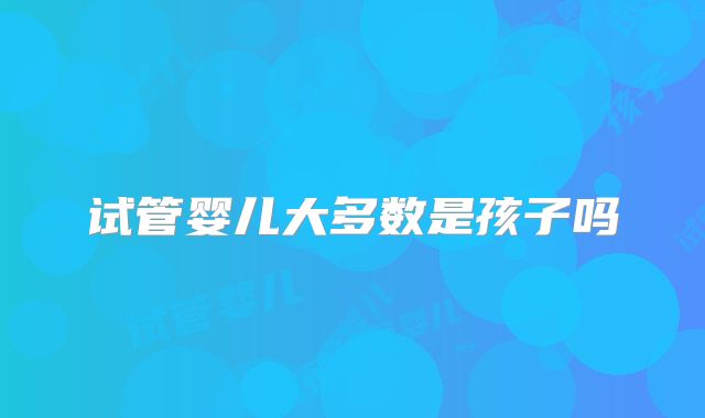 试管婴儿大多数是孩子吗