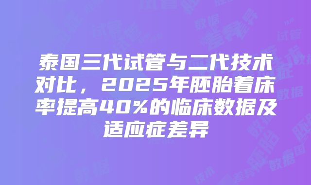 泰国三代试管与二代技术对比,2025年胚胎着床率提高40%的临床数据及适应症差异