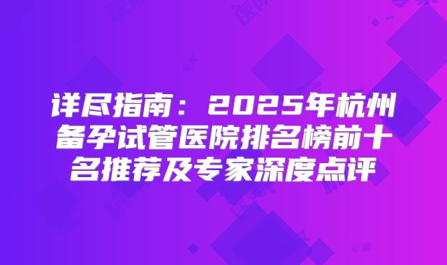 详尽指南:2025年杭州备孕试管医院排名榜前十名推荐及专家深度点评