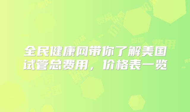 全民健康网带你了解美国试管总费用,价格表一览