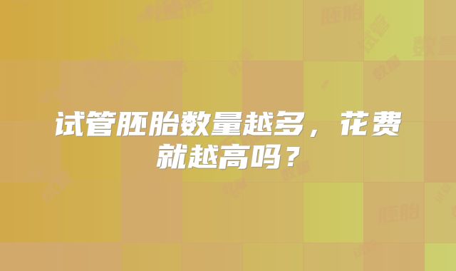 试管胚胎数量越多，花费就越高吗？