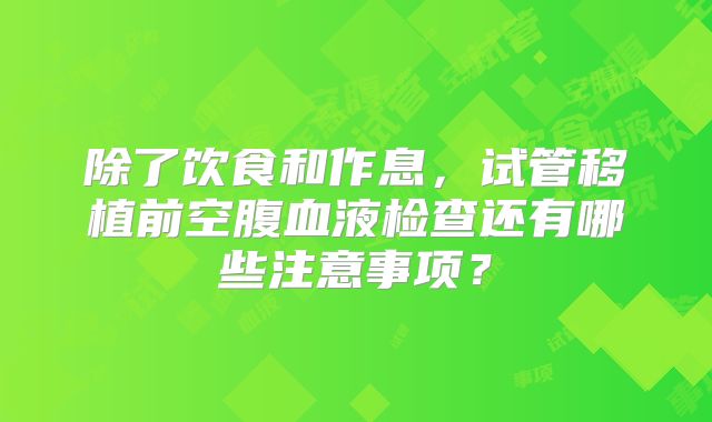 除了饮食和作息,试管移植前空腹血液检查还有哪些注意事项?