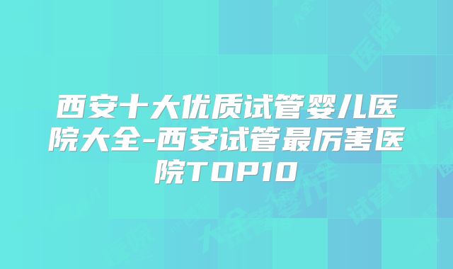 西安十大优质试管婴儿医院大全-西安试管最厉害医院TOP10