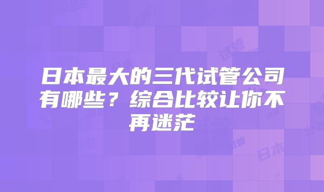 日本最大的三代试管公司有哪些？综合比较让你不再迷茫