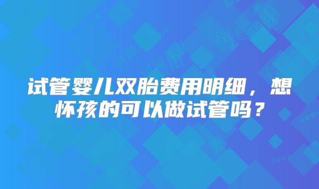 试管婴儿双胎费用明细，想怀孩的可以做试管吗？