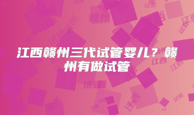江西赣州三代试管婴儿?赣州有做试管