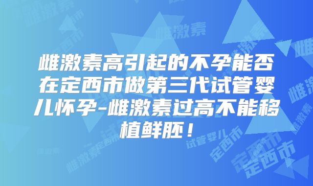 雌激素高引起的不孕能否在定西市做第三代试管婴儿怀孕-雌激素过高不能移植鲜胚！