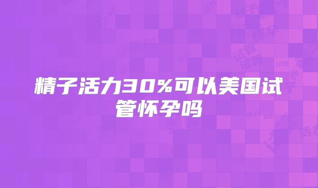 精子活力30%可以美国试管怀孕吗