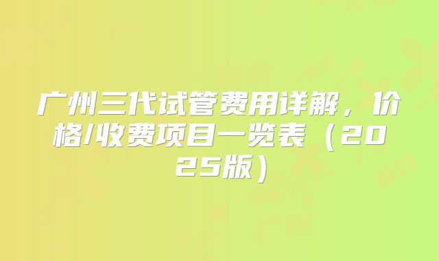 广州三代试管费用详解，价格/收费项目一览表（2025版）
