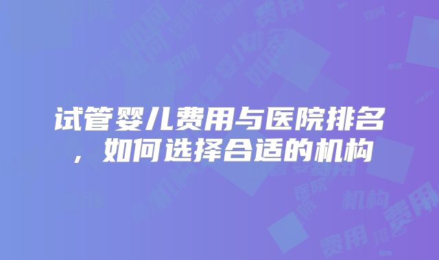 试管婴儿费用与医院排名,如何选择合适的机构