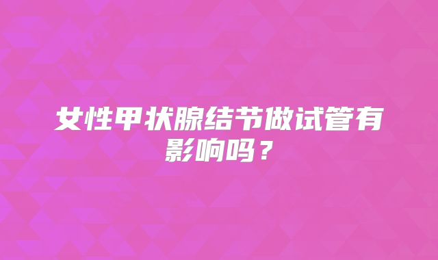 女性甲状腺结节做试管有影响吗?