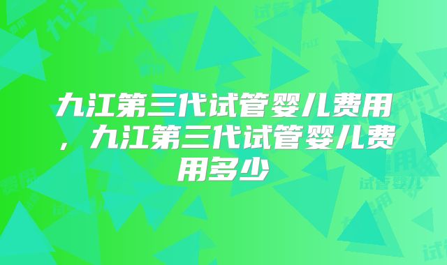 九江第三代试管婴儿费用，九江第三代试管婴儿费用多少