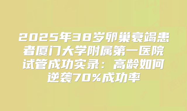 2025年38岁卵巢衰竭患者厦门大学附属第一医院试管成功实录:高龄如何逆袭70%成功率