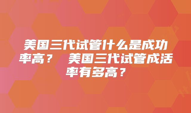 美国三代试管什么是成功率高？ 美国三代试管成活率有多高？