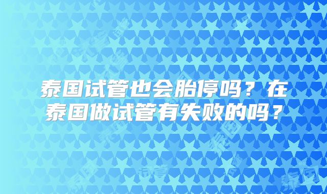泰国试管也会胎停吗？在泰国做试管有失败的吗？