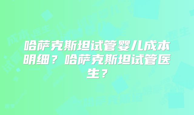 哈萨克斯坦试管婴儿成本明细？哈萨克斯坦试管医生？