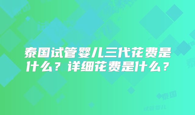 泰国试管婴儿三代花费是什么?详细花费是什么?