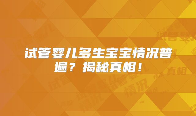 试管婴儿多生宝宝情况普遍?揭秘真相!