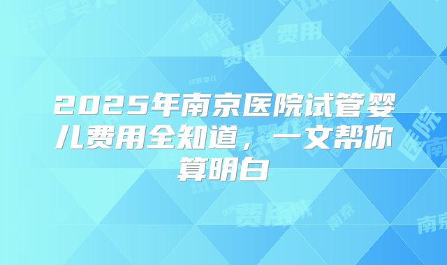 2025年南京医院试管婴儿费用全知道,一文帮你算明白