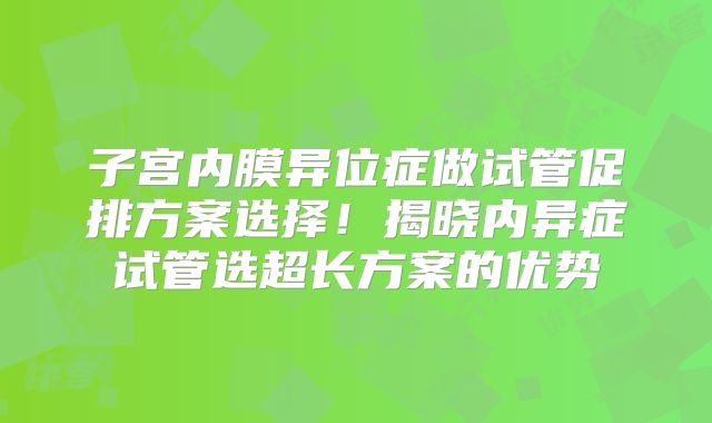 子宫内膜异位症做试管促排方案选择！揭晓内异症试管选超长方案的优势