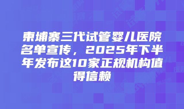柬埔寨三代试管婴儿医院名单宣传，2025年下半年发布这10家正规机构值得信赖
