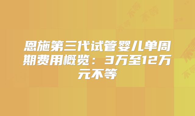 恩施第三代试管婴儿单周期费用概览:3万至12万元不等