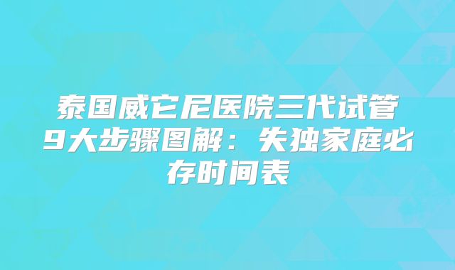 泰国威它尼医院三代试管9大步骤图解：失独家庭必存时间表