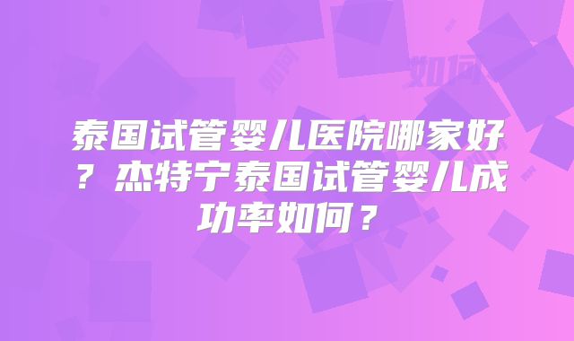 泰国试管婴儿医院哪家好?杰特宁泰国试管婴儿成功率如何?