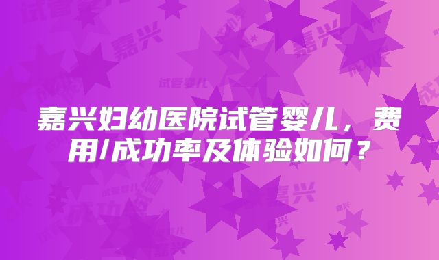 嘉兴妇幼医院试管婴儿,费用/成功率及体验如何?