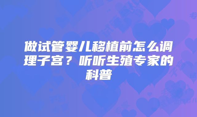 做试管婴儿移植前怎么调理子宫？听听生殖专家的科普