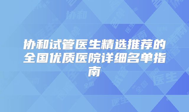协和试管医生精选推荐的全国优质医院详细名单指南