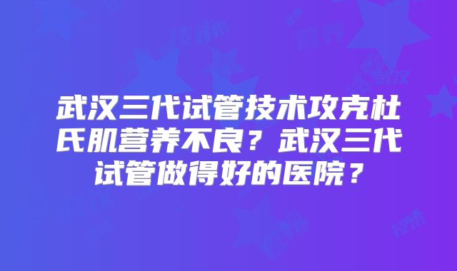 武汉三代试管技术攻克杜氏肌营养不良？武汉三代试管做得好的医院？
