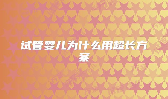 试管婴儿为什么用超长方案