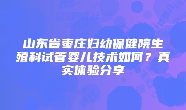 山东省枣庄妇幼保健院生殖科试管婴儿技术如何？真实体验分享
