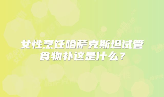 女性烹饪哈萨克斯坦试管食物补这是什么?