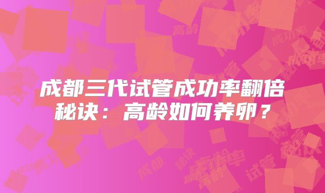 成都三代试管成功率翻倍秘诀：高龄如何养卵？