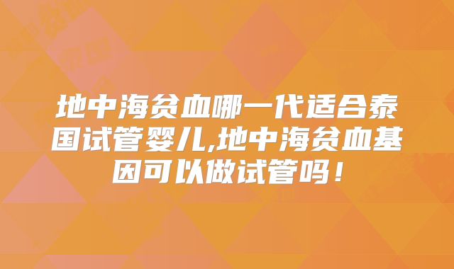 地中海贫血哪一代适合泰国试管婴儿,地中海贫血基因可以做试管吗!