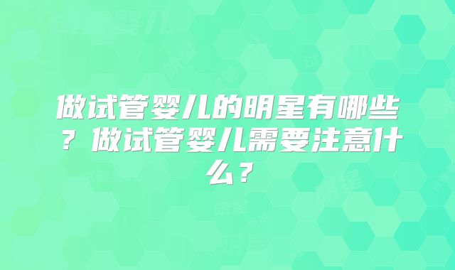 做试管婴儿的明星有哪些?做试管婴儿需要注意什么?