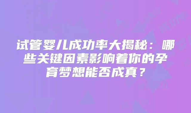 试管婴儿成功率大揭秘：哪些关键因素影响着你的孕育梦想能否成真？
