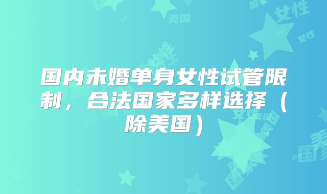 国内未婚单身女性试管限制，合法国家多样选择（除美国）
