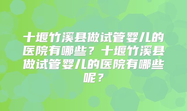 十堰竹溪县做试管婴儿的医院有哪些？十堰竹溪县做试管婴儿的医院有哪些呢？