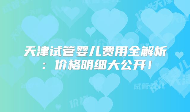 天津试管婴儿费用全解析:价格明细大公开!