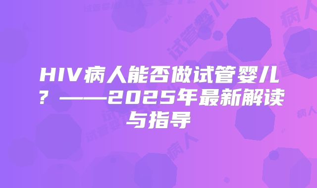 HIV病人能否做试管婴儿?——2025年最新解读与指导