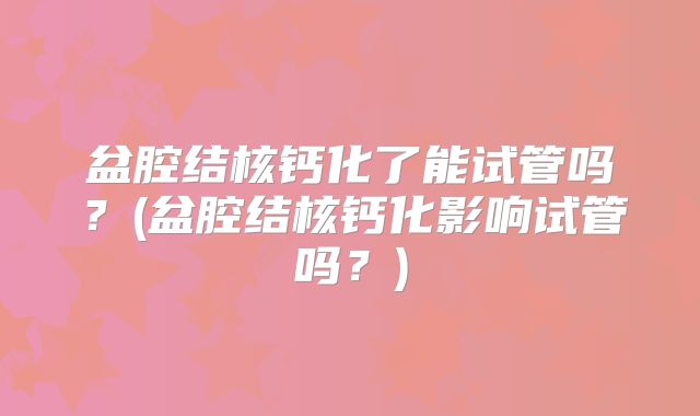 盆腔结核钙化了能试管吗？(盆腔结核钙化影响试管吗？)