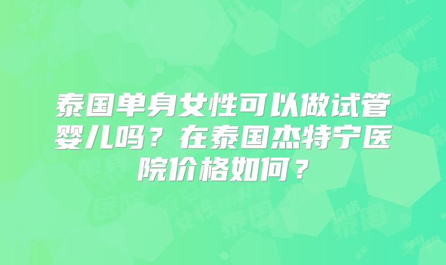 泰国单身女性可以做试管婴儿吗?在泰国杰特宁医院价格如何?